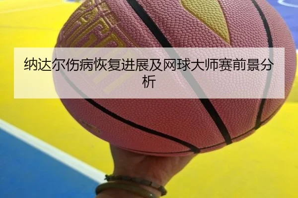 纳达尔伤病恢复进展及网球大师赛前景分析