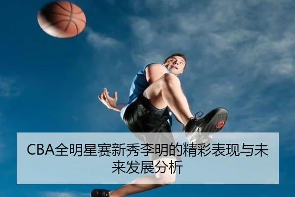 CBA全明星赛新秀李明的精彩表现与未来发展分析